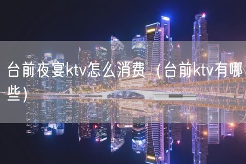 台前夜宴ktv怎么消费（台前ktv有哪些）(17)