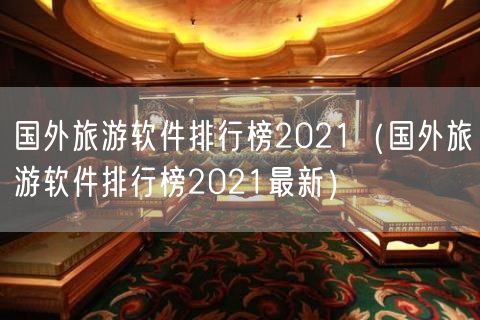 国外旅游软件排行榜2021（国外旅游软件排行榜2021最新）