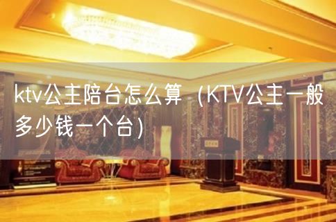 ktv公主陪台怎么算（KTV公主一般多少钱一个台）(6)