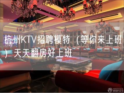 杭州KTV招聘模特（等你来上班）天天翻房好上班