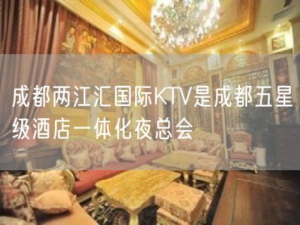 成都两江汇国际KTV是成都五星级酒店一体化夜总会