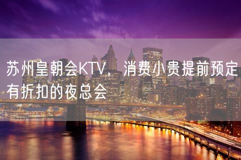 苏州皇朝会KTV，消费小贵提前预定有折扣的夜总会