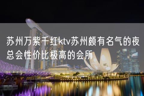 苏州万紫千红ktv苏州颇有名气的夜总会性价比极高的会所