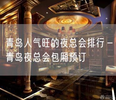 青岛人气旺的夜总会排行－青岛夜总会包厢预订