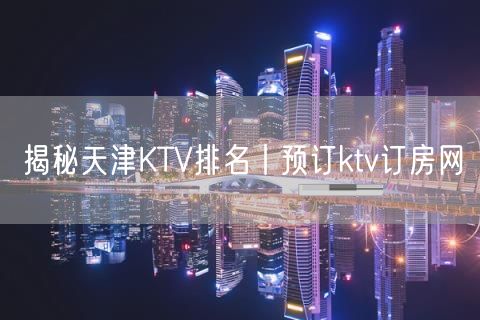揭秘天津KTV排名丨预订ktv订房网