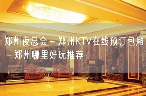 郑州夜总会－郑州KTV在线预订包厢－郑州哪里好玩推荐