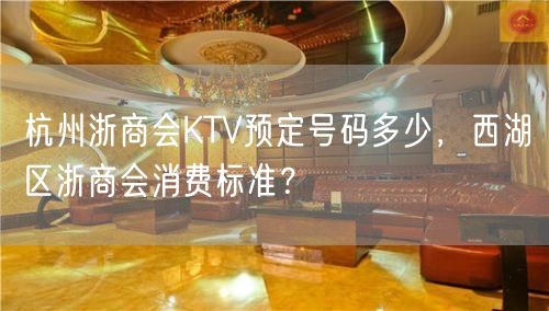 杭州浙商会KTV预定号码多少，西湖区浙商会消费标准？