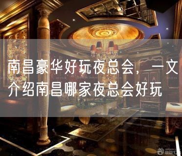 南昌豪华好玩夜总会，一文介绍南昌哪家夜总会好玩