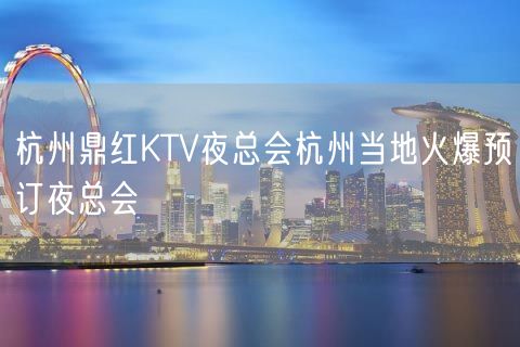 杭州鼎红KTV夜总会杭州当地火爆预订夜总会