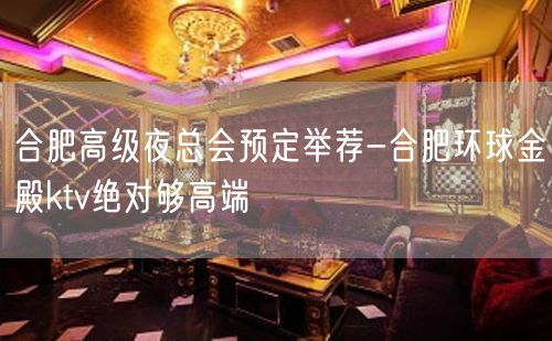 合肥高级夜总会预定举荐-合肥环球金殿ktv绝对够高端