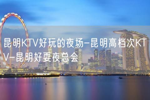 昆明KTV好玩的夜场-昆明高档次KTV-昆明好耍夜总会