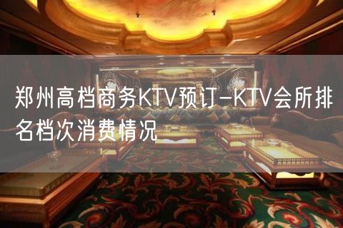 郑州高档商务KTV预订-KTV会所排名档次消费情况