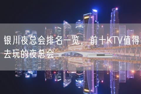 银川夜总会排名一览，前十KTV值得去玩的夜总会