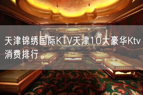 天津锦绣国际KTV天津10大豪华Ktv消费排行。 ​
