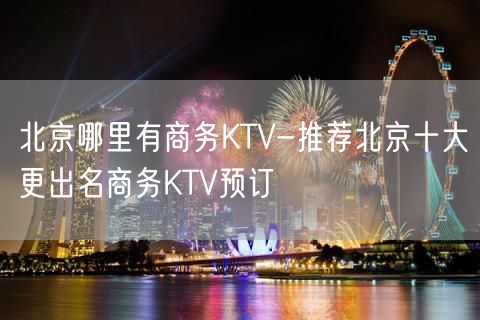 北京哪里有商务KTV-推荐北京十大更出名商务KTV预订
