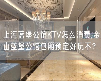 上海蓝堡公馆KTV怎么消费,金山蓝堡公馆包厢预定好玩不？