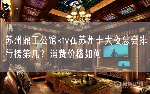 苏州鼎王公馆ktv在苏州十大夜总会排行榜第几？消费价格如何