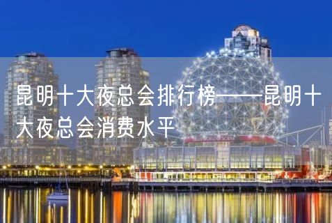 昆明十大夜总会排行榜——昆明十大夜总会消费水平