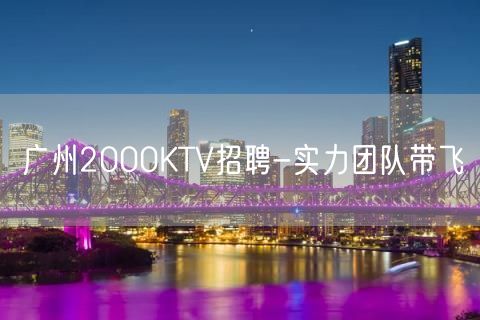 广州2000KTV招聘-实力团队带飞