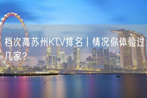 档次高苏州KTV排名丨情况你体验过几家？