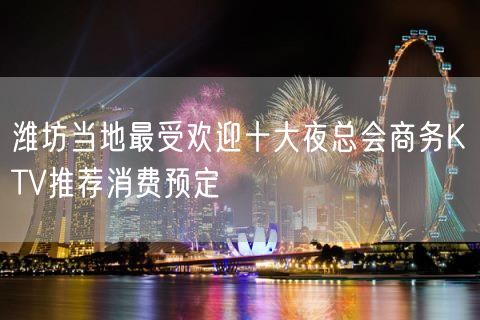 潍坊当地最受欢迎十大夜总会商务KTV推荐消费预定