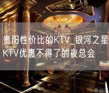 贵阳性价比的KTV_银河之星KTV优惠不得了的夜总会