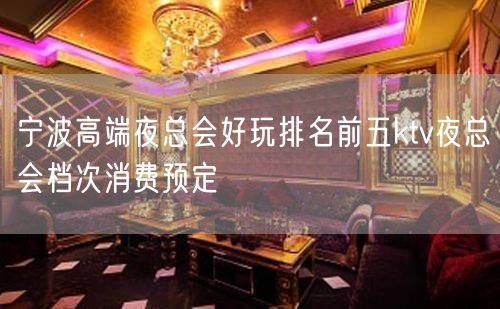 宁波高端夜总会好玩排名前五ktv夜总会档次消费预定