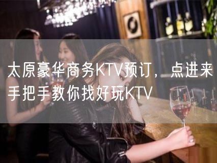 太原豪华商务KTV预订，点进来手把手教你找好玩KTV