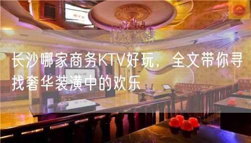 长沙哪家商务KTV好玩，全文带你寻找奢华装潢中的欢乐