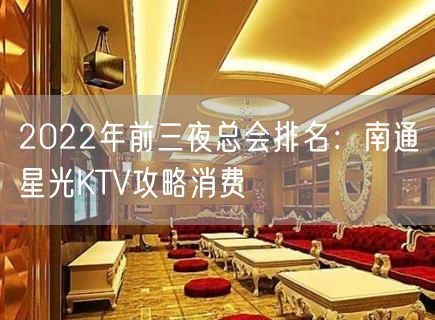 2022年前三夜总会排名：南通星光KTV攻略消费