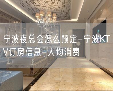 宁波夜总会怎么预定-宁波KTV订房信息-人均消费
