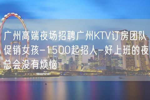 广州高端夜场招聘广州KTV订房团队促销女孩-1500起招人-好上班的夜总会没有烦恼