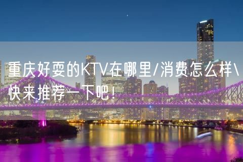 重庆好耍的KTV在哪里/消费怎么样\快来推荐一下吧！