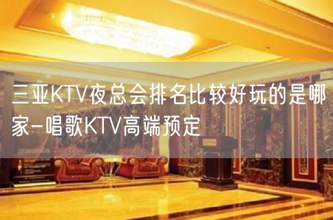 三亚KTV夜总会排名比较好玩的是哪家-唱歌KTV高端预定