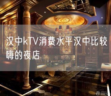 汉中kTV消费水平汉中比较嗨的夜店
