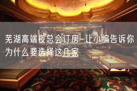 芜湖高端夜总会订房-让小编告诉你为什么要选择这几家