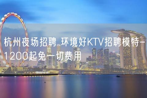 杭州夜场招聘 环境好KTV招聘模特-12OO起免一切费用
