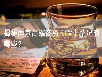 揭秘南京高端商务KTV丨情况有哪些？