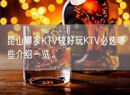 昆山哪家KTV较好玩KTV必选哪些介绍一览。