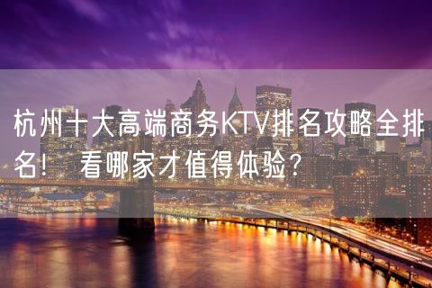 杭州十大高端商务KTV排名攻略全排名！ 看哪家才值得体验？