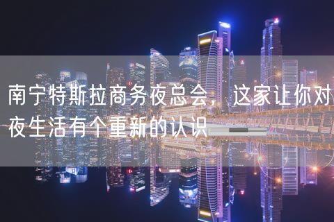 南宁特斯拉商务夜总会，这家让你对夜生活有个重新的认识