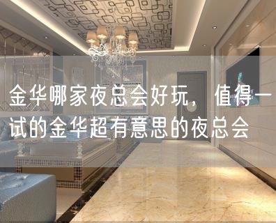 金华哪家夜总会好玩，值得一试的金华超有意思的夜总会