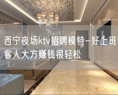 西宁夜场ktv招聘模特-好上班客人大方赚钱很轻松