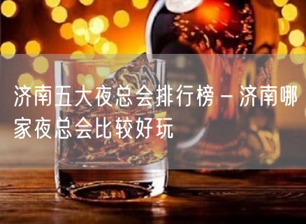 济南五大夜总会排行榜－济南哪家夜总会比较好玩