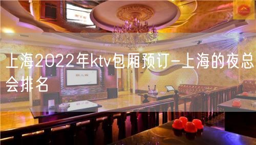 上海2022年ktv包厢预订-上海的夜总会排名
