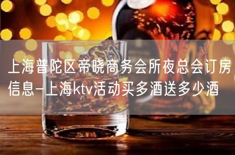 上海普陀区帝晓商务会所夜总会订房信息-上海ktv活动买多酒送多少酒