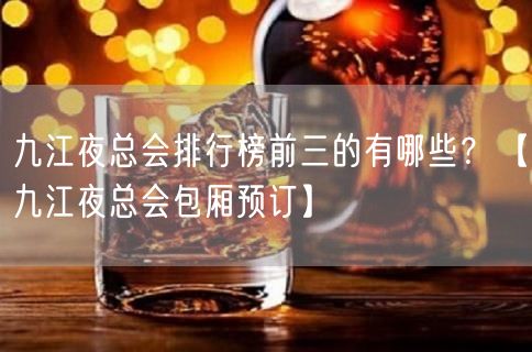 九江夜总会排行榜前三的有哪些？【九江夜总会包厢预订】