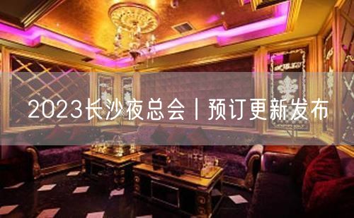 2023长沙夜总会丨预订更新发布