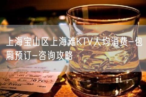 上海宝山区上海滩KTV人均消费-包厢预订-咨询攻略