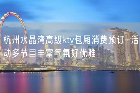 杭州水晶湾高级ktv包厢消费预订-活动多节目丰富气氛好优雅